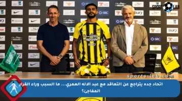 اتحاد جدة يتراجع عن التعاقد مع عبد الإله العمري… ما السبب وراء القرار المفاجئ؟